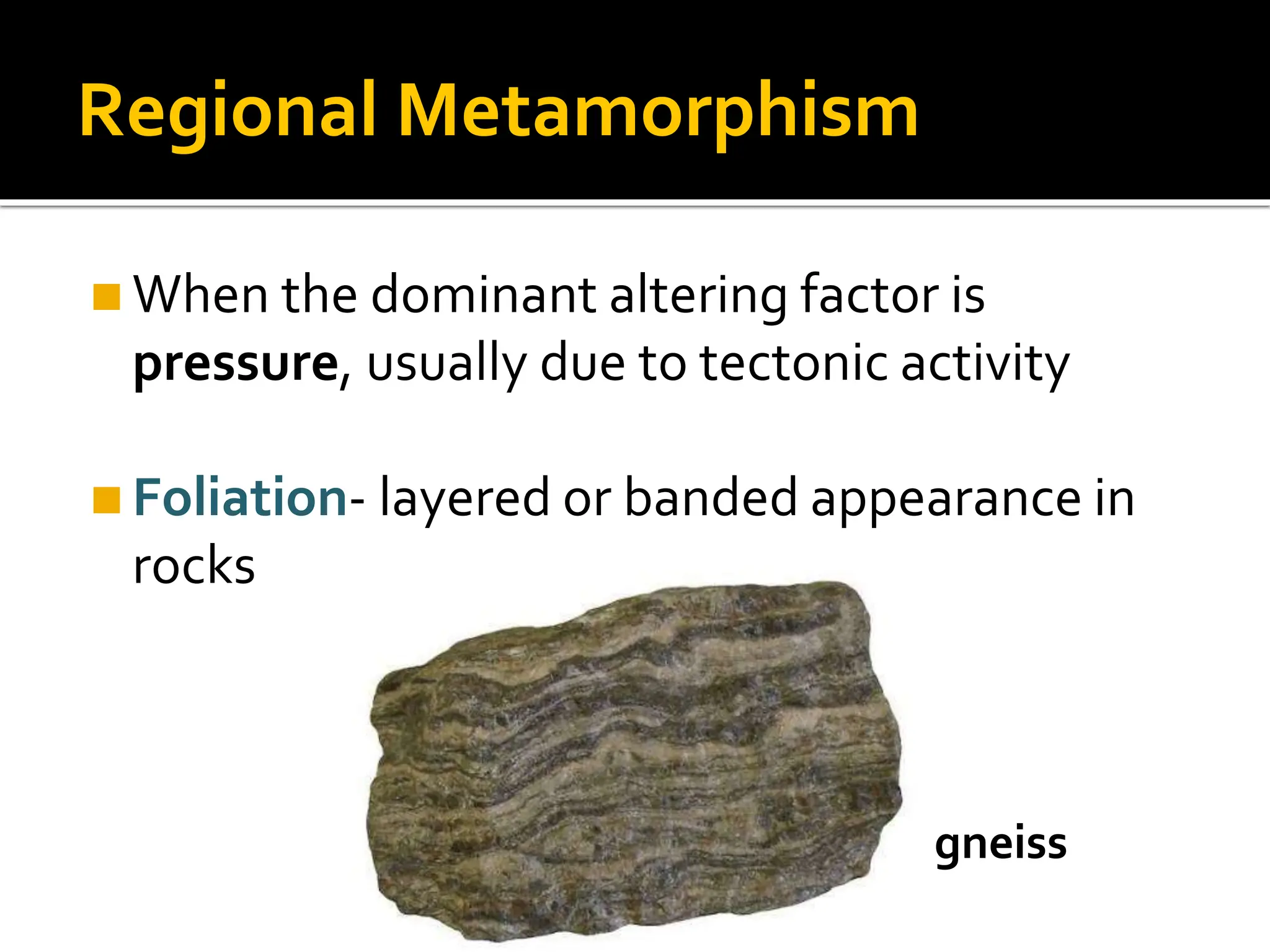 Regional Metamorphism
◼When the dominant altering factor is
pressure, usually due to tectonic activity
◼Foliation- layered or banded appearance in
rocks
gneiss
 