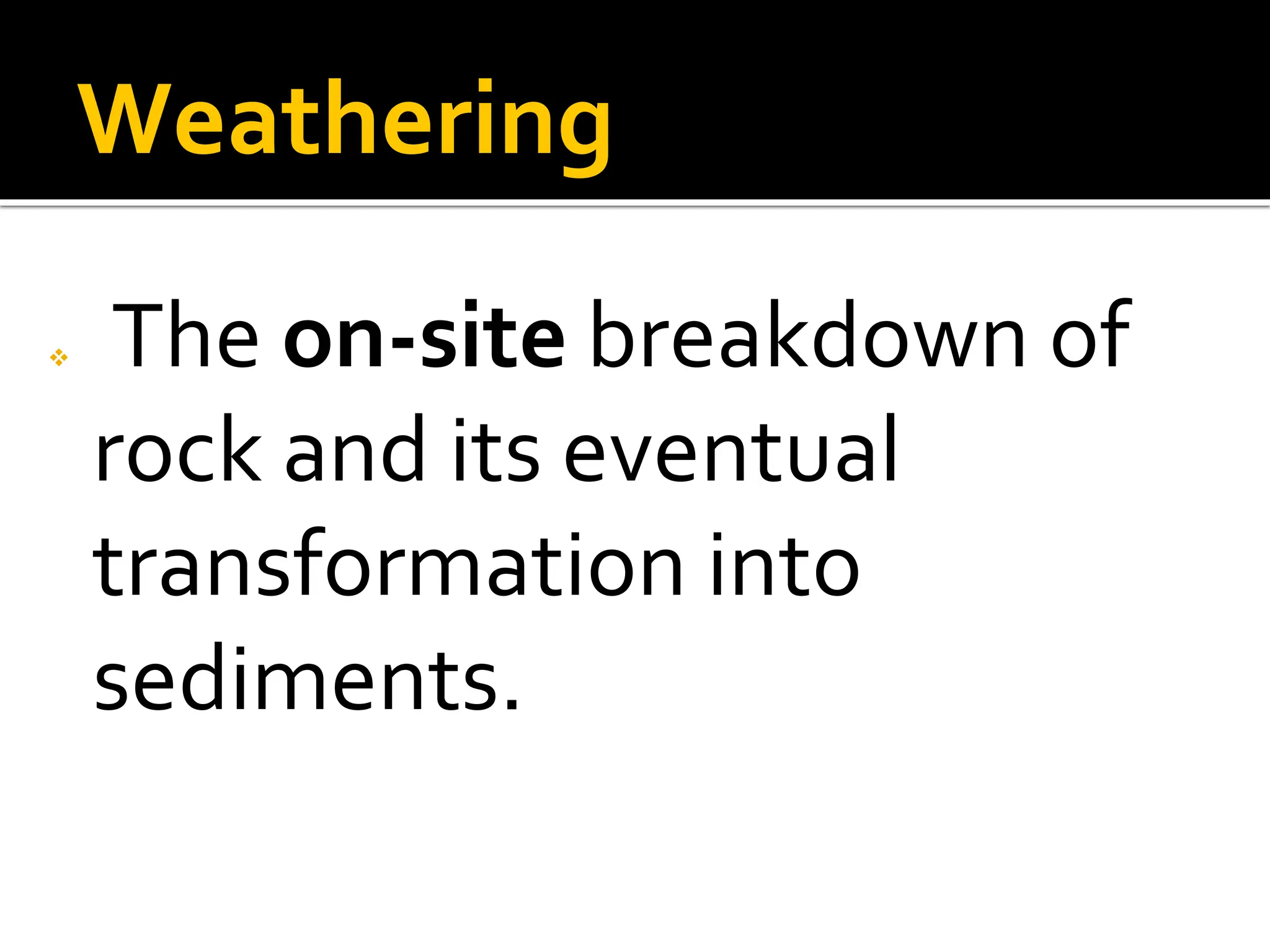 Weathering
 The on-site breakdown of
rock and its eventual
transformation into
sediments.
 
