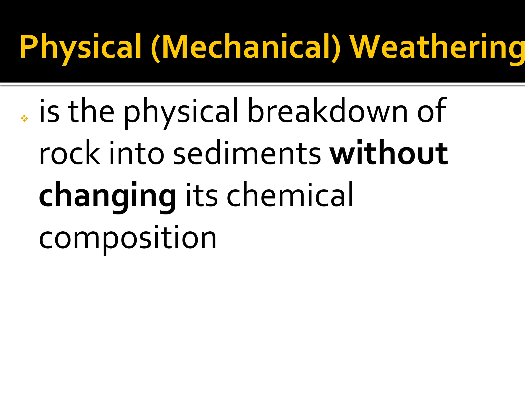 Physical (Mechanical) Weathering
 is the physical breakdown of
rock into sediments without
changing its chemical
composition
 