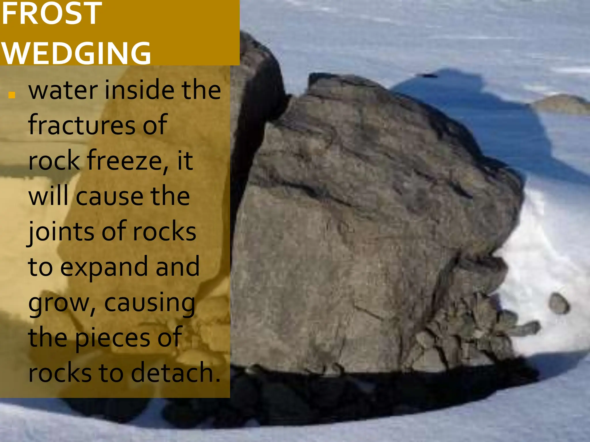 FROST
WEDGING
◼ water inside the
fractures of
rock freeze, it
will cause the
joints of rocks
to expand and
grow, causing
the pieces of
rocks to detach.
 