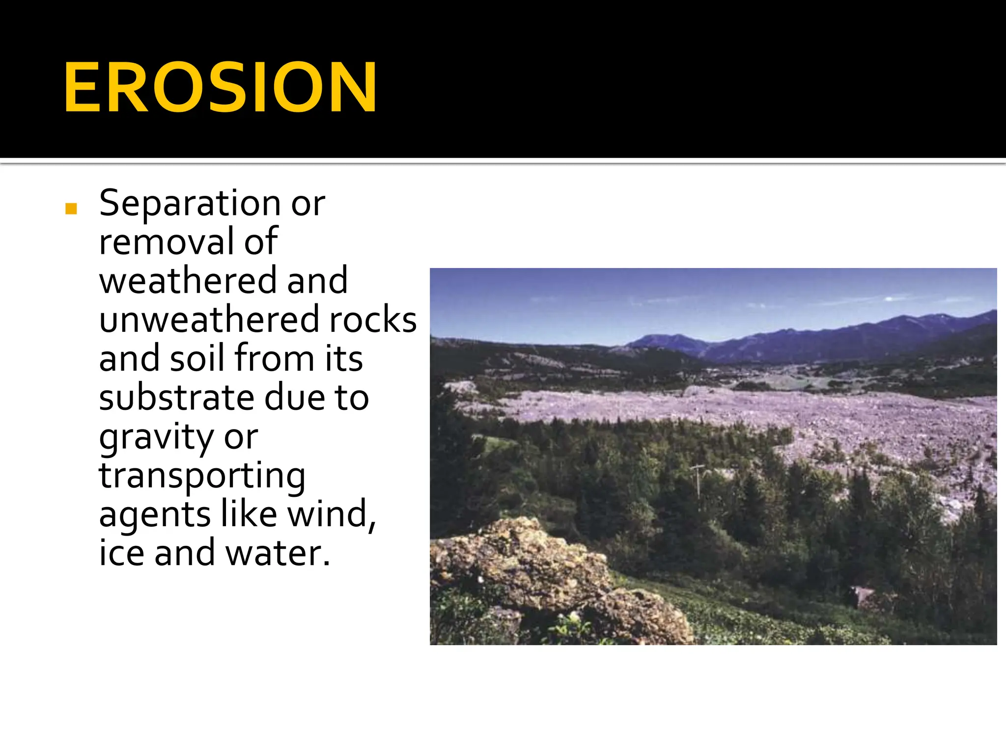 EROSION
◼ Separation or
removal of
weathered and
unweathered rocks
and soil from its
substrate due to
gravity or
transporting
agents like wind,
ice and water.
 