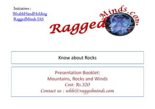 Initiatives :
WealthHandHolding
RaggedMinds IAS




                    Know about Rocks

                   Presentation Booklet:
                Mountains, Rocks and Winds
                         Cost: Rs.320
             Contact us : whh@raggedminds.com
 