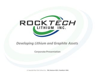 Developing Lithium and Graphite Assets

                  Corporate Presentation




      © Copyright Rock Tech Lithium Inc. TSX-Venture: RCK | Frankfurt: RJIA
 