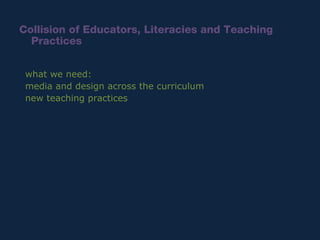 <ul><li>Collision of Educators, Literacies and Teaching Practices </li></ul>what we need: media and design across the curr...
