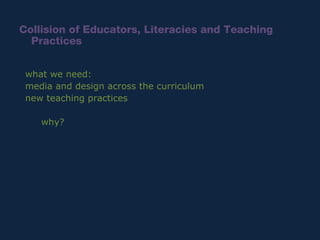 <ul><li>Collision of Educators, Literacies and Teaching Practices </li></ul>what we need: media and design across the curr...