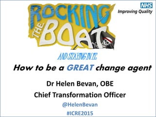 @HelenBevan #ICRE2015
How to be a GREAT change agent
Dr Helen Bevan, OBE
Chief Transformation Officer
@HelenBevan
#ICRE2015
ANDSTAYINGINIT:
 