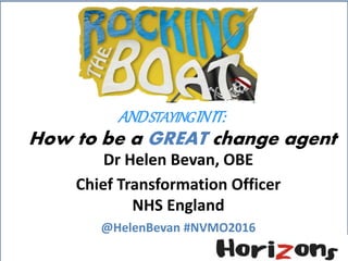 @HelenBevan #nvmo2016
How to be a GREAT change agent
Dr Helen Bevan, OBE
Chief Transformation Officer
NHS England
@HelenBevan #NVMO2016
ANDSTAYINGINIT:
 