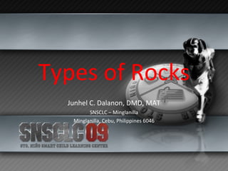 Types of Rocks Junhel C. Dalanon, DMD, MAT SNSCLC – Minglanilla Minglanilla, Cebu, Philippines 6046 