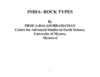 1
INDIA- ROCK TYPES
By
PROF.A.BALASUBRAMANIAN
Centre for Advanced Studies in Earth Science,
University of Mysore,
Mysore-6
 
