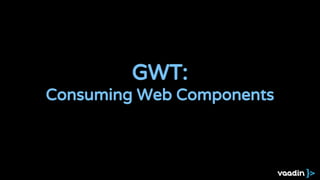 GWT:
Consuming Web Components
 