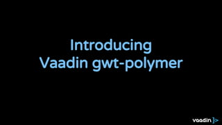 Introducing
Vaadin gwt-polymer
 
