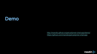 Demo
http://manolo.github.io/gwt-polymer-chat-app/demo/
https://github.com/manolo/gwt-polymer-chat-app
 