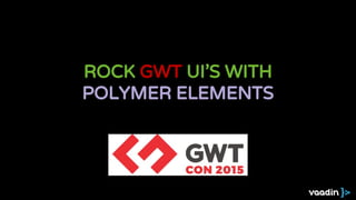ROCK GWT UI'S WITH
POLYMER ELEMENTS
 