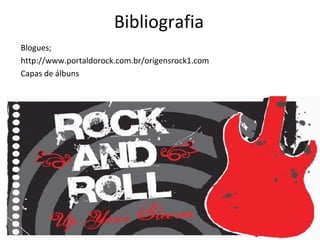 Bibliografia
Blogues;
http://www.portaldorock.com.br/origensrock1.com
Capas de álbuns
 