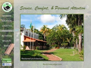 Service, Comfort, & Personal Attention
MISSION

LOCATION

LOGISTICS

FACILITIES

ACTIVITIES

WILDLIFE

  RATES




             Restored architecture

                                 RockViewLodge.com
 
