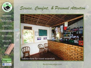 Service, Comfort, & Personal Attention
MISSION

LOCATION

LOGISTICS

FACILITIES

ACTIVITIES

WILDLIFE

  RATES




             Dakota store for travel essentials

                                  RockViewLodge.com
 