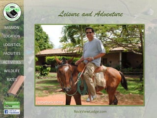 Leisure and Adventure
MISSION

LOCATION

LOGISTICS

FACILITIES

ACTIVITIES

WILDLIFE

  RATES




             Horseback riding

                                RockViewLodge.com
 