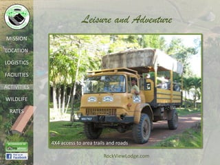 Leisure and Adventure
MISSION

LOCATION

LOGISTICS

FACILITIES

ACTIVITIES

WILDLIFE

  RATES




             4X4 access to area trails and roads

                                    RockViewLodge.com
 