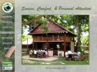 Service, Comfort, & Personal Attention
MISSION

LOCATION

LOGISTICS

FACILITIES

ACTIVITIES

WILDLIFE

  RATES




             Breezy dining under the mango tree

                                RockViewLodge.com
 