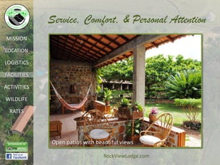 Service, Comfort, & Personal Attention
MISSION

LOCATION

LOGISTICS

FACILITIES

ACTIVITIES

WILDLIFE

  RATES




             Open patios with beautiful views

                                 RockViewLodge.com
 