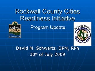 Rockwall County Cities Readiness Initiative David M. Schwartz, DPM, RPh 30 th  of July 2009 Program Update 