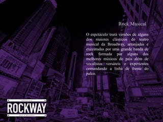 O espetáculo trará versões de alguns
dos maiores clássicos do teatro
musical da Broadway, arranjadas e
executadas por uma grande banda de
rock formada por alguns dos
melhores músicos do país além de
vocalistas versáteis e experientes
comandando a linha de frente do
palco.
Rock Musical
 