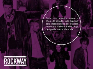Com uma estética única e
cheia de atitude, todo figurino
será desenvolvido por estilista
renomada Débora Balbe, hoje
design da marca Mara Mac.
 