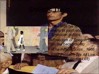 Stylistic Traits Towards his later years he starts to paint about American politics Freedom of Speech 1942 (in the background) The Peace Corps., 1966 The Problem We All Live with, 1964 (to the Left) 