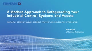 A Modern Approach to Safeguarding Your
Industrial Control Systems and Assets
INSTANTLY CONNECT, CLOAK, SEGMENT, PROTECT AND REVOKE ANY IP RESOURCE
Marc Kaplan
VP Solution Architecture
 