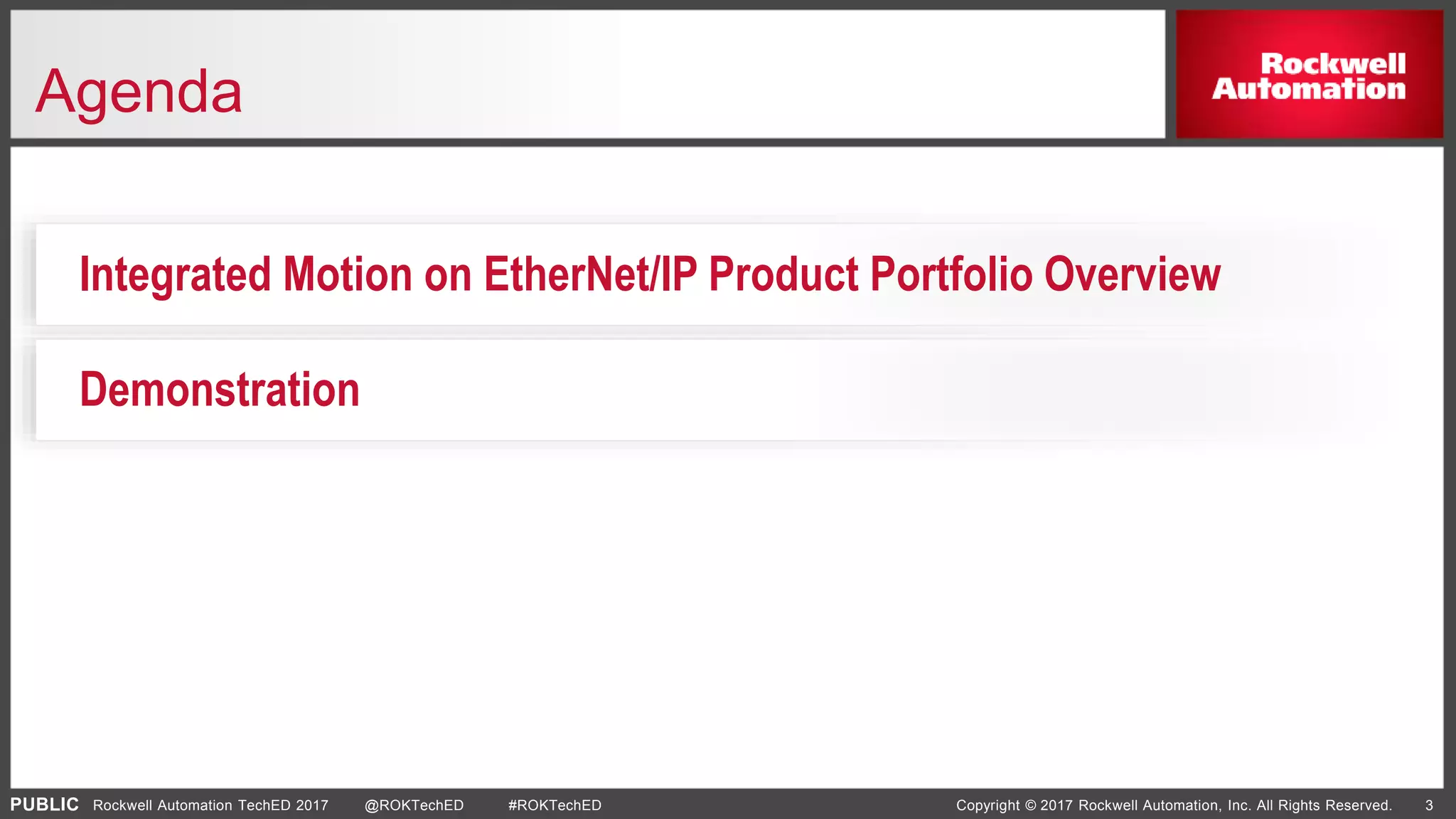 PUBLIC Copyright © 2017 Rockwell Automation, Inc. All Rights Reserved. 3Rockwell Automation TechED 2017 @ROKTechED #ROKTechED
Agenda
Demonstration
Integrated Motion on EtherNet/IP Product Portfolio Overview
 