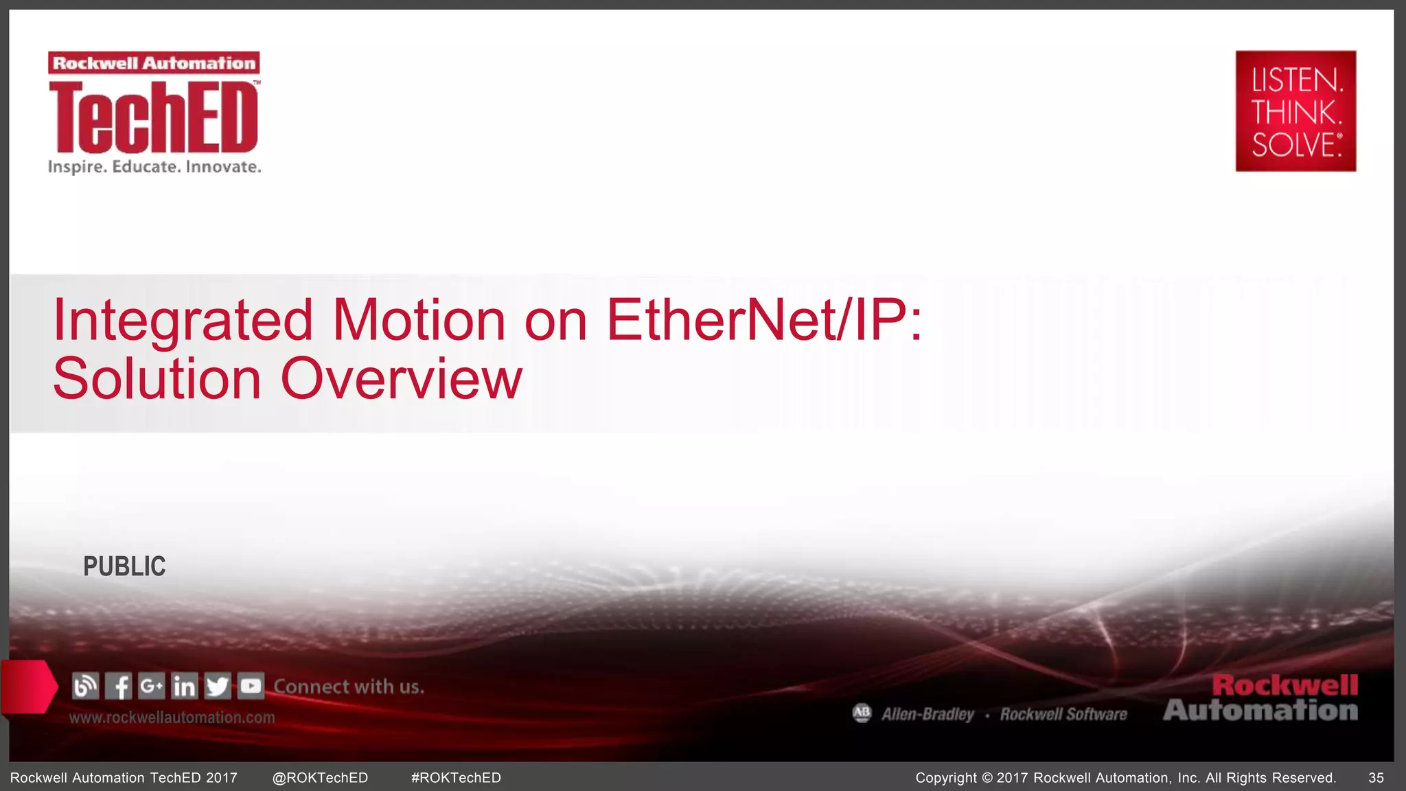 www.rockwellautomation.com
Copyright © 2017 Rockwell Automation, Inc. All Rights Reserved. 35Rockwell Automation TechED 2017 @ROKTechED #ROKTechED
PUBLIC
Integrated Motion on EtherNet/IP:
Solution Overview
 