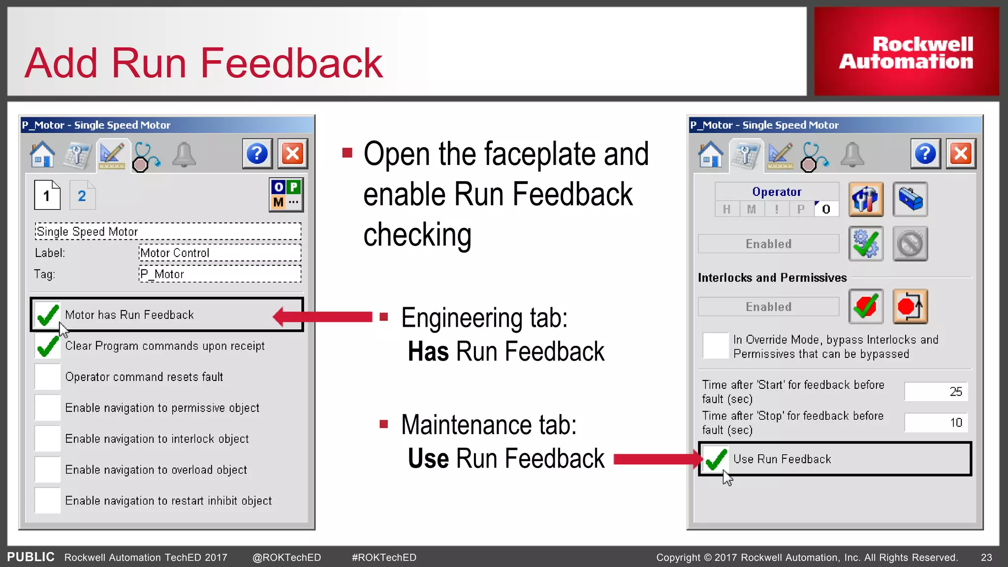 PUBLIC Copyright © 2017 Rockwell Automation, Inc. All Rights Reserved. 23Rockwell Automation TechED 2017 @ROKTechED #ROKTechED
Add Run Feedback
 Open the faceplate and
enable Run Feedback
checking
 Engineering tab:
Has Run Feedback
 Maintenance tab:
Use Run Feedback
 