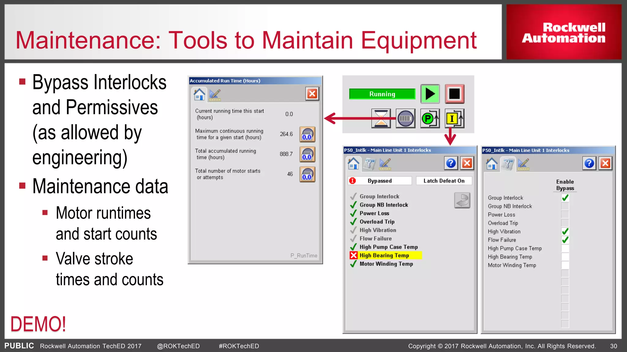 PUBLIC Copyright © 2017 Rockwell Automation, Inc. All Rights Reserved. 30Rockwell Automation TechED 2017 @ROKTechED #ROKTechED
Maintenance: Tools to Maintain Equipment
 Bypass Interlocks
and Permissives
(as allowed by
engineering)
 Maintenance data
 Motor runtimes
and start counts
 Valve stroke
times and counts
DEMO!
 