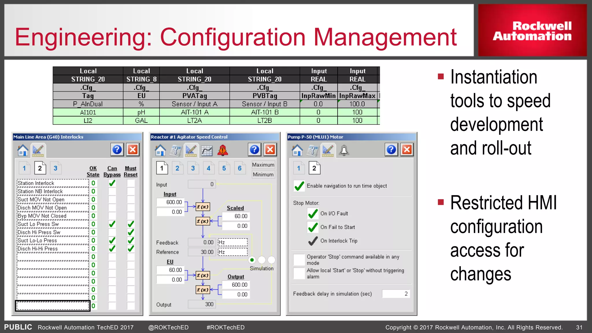 PUBLIC Copyright © 2017 Rockwell Automation, Inc. All Rights Reserved. 31Rockwell Automation TechED 2017 @ROKTechED #ROKTechED
Engineering: Configuration Management
 Instantiation
tools to speed
development
and roll-out
 Restricted HMI
configuration
access for
changes
 