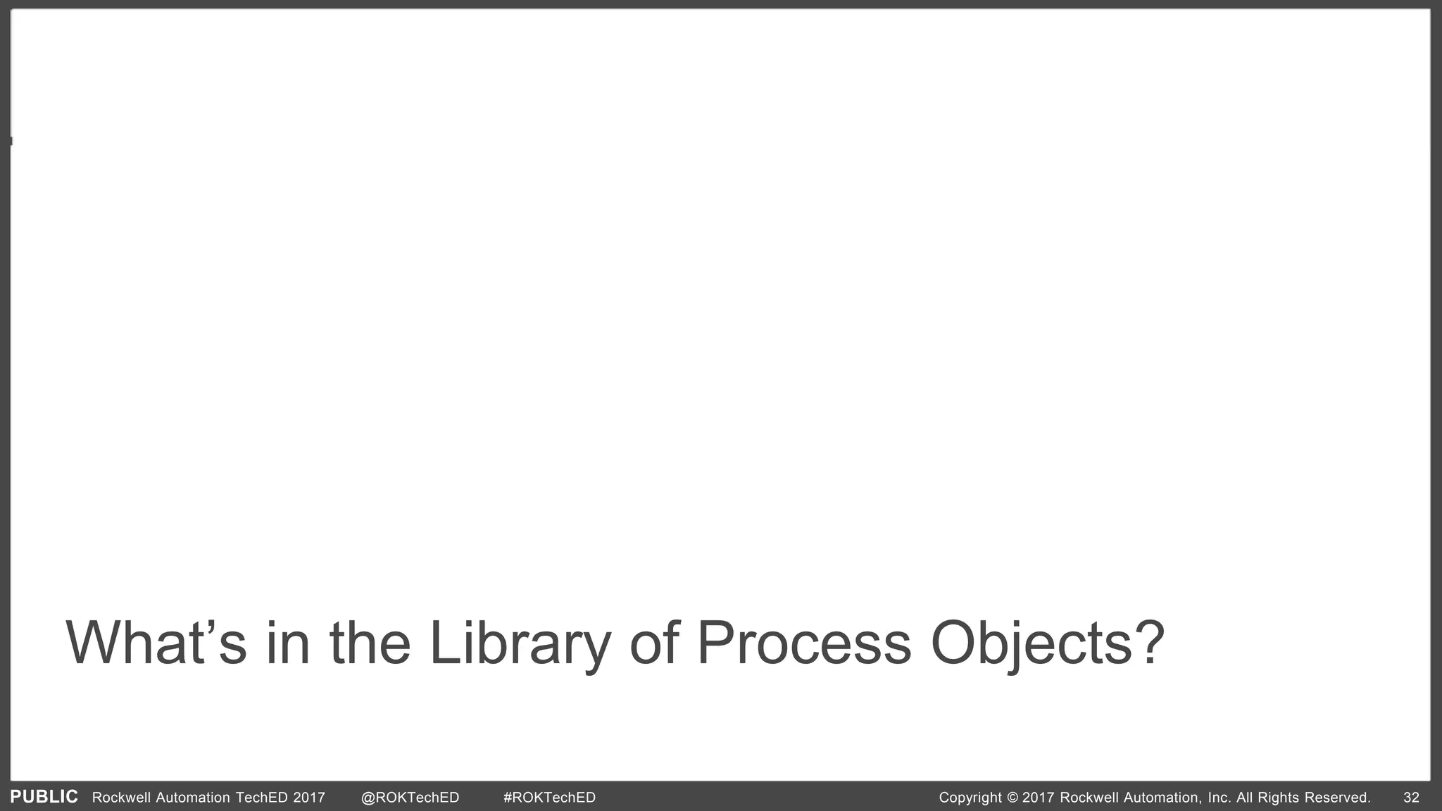 PUBLIC Copyright © 2017 Rockwell Automation, Inc. All Rights Reserved. 32Rockwell Automation TechED 2017 @ROKTechED #ROKTechED
What’s in the Library of Process Objects?
 