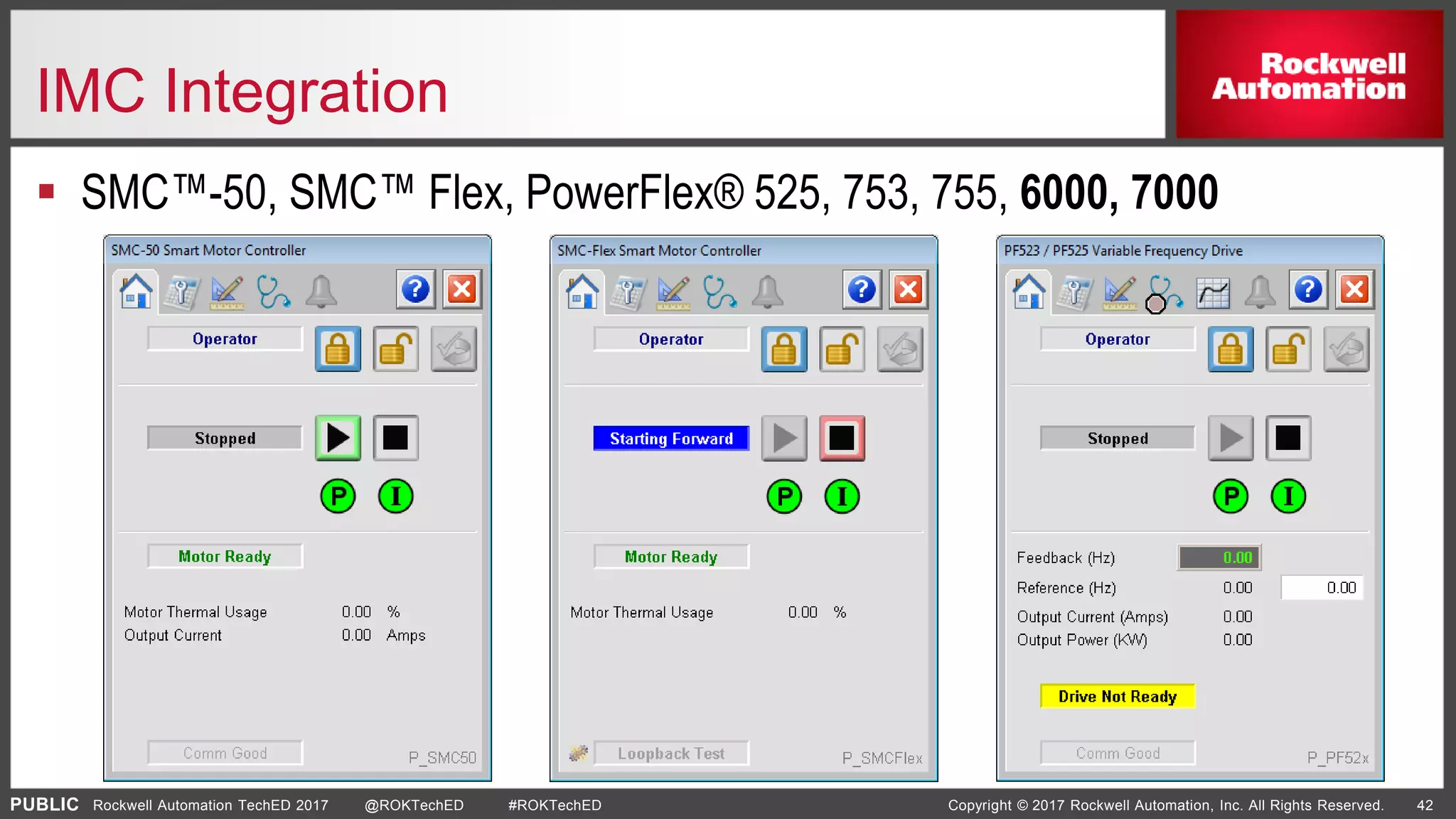 PUBLIC Copyright © 2017 Rockwell Automation, Inc. All Rights Reserved. 42Rockwell Automation TechED 2017 @ROKTechED #ROKTechED
IMC Integration
 SMC™-50, SMC™ Flex, PowerFlex® 525, 753, 755, 6000, 7000
 