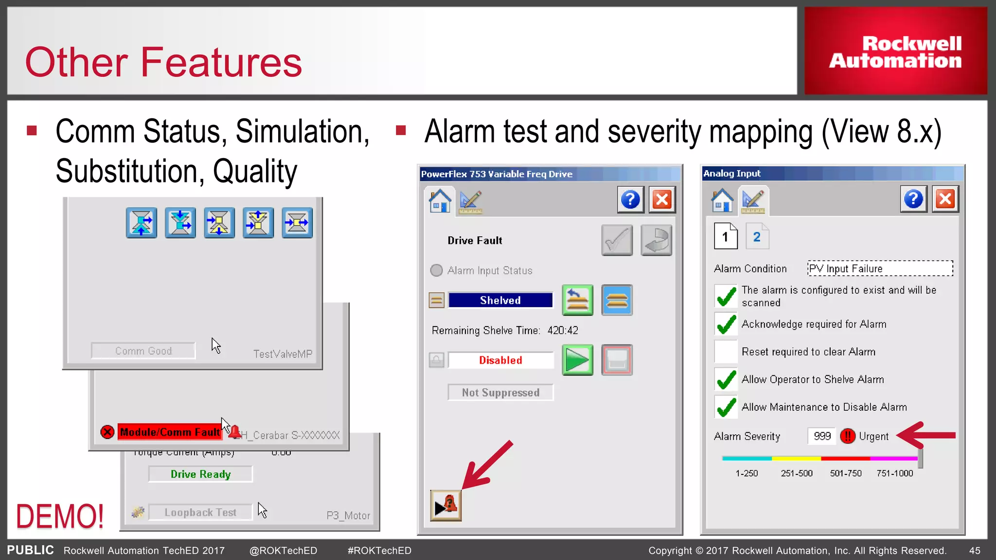PUBLIC Copyright © 2017 Rockwell Automation, Inc. All Rights Reserved. 45Rockwell Automation TechED 2017 @ROKTechED #ROKTechED
Other Features
 Comm Status, Simulation,
Substitution, Quality
DEMO!
 Alarm test and severity mapping (View 8.x)
 