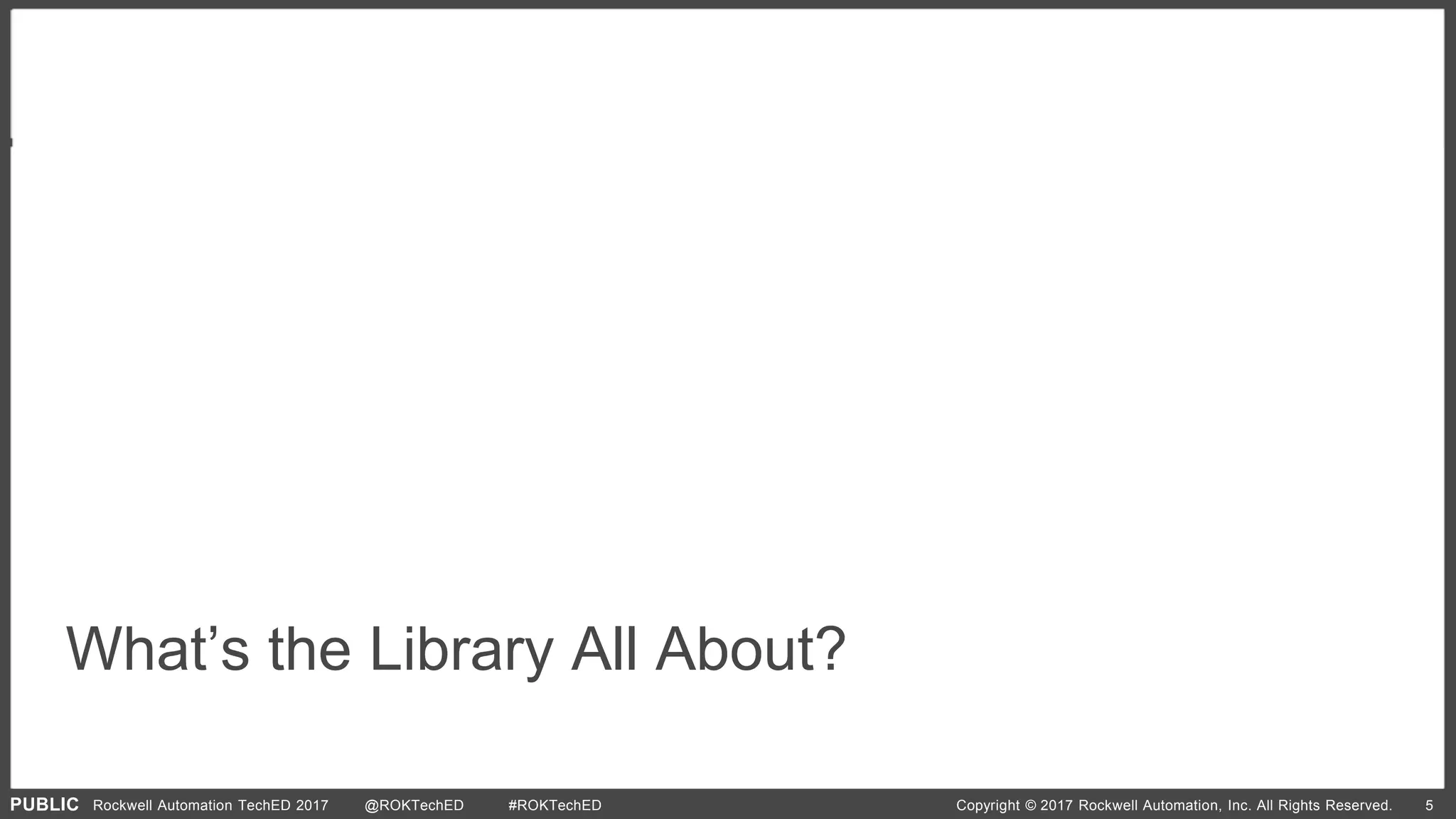 PUBLIC Copyright © 2017 Rockwell Automation, Inc. All Rights Reserved. 5Rockwell Automation TechED 2017 @ROKTechED #ROKTechED
What’s the Library All About?
 