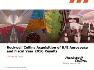 © 2016 Rockwell Collins. All rights reserved.
Rockwell Collins Acquisition of B/E Aerospace
and Fiscal Year 2016 Results
October 23, 2016
 