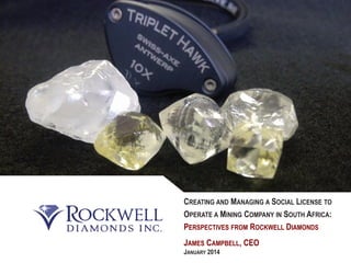130 January 2014 |
JAMES CAMPBELL, CEO
JANUARY 2014
CREATING AND MANAGING A SOCIAL LICENSE TO
OPERATE A MINING COMPANY IN SOUTH AFRICA:
PERSPECTIVES FROM ROCKWELL DIAMONDS
 