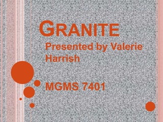 GRANITE 
Presented by Valerie 
Harrish 
MGMS 7401 
 