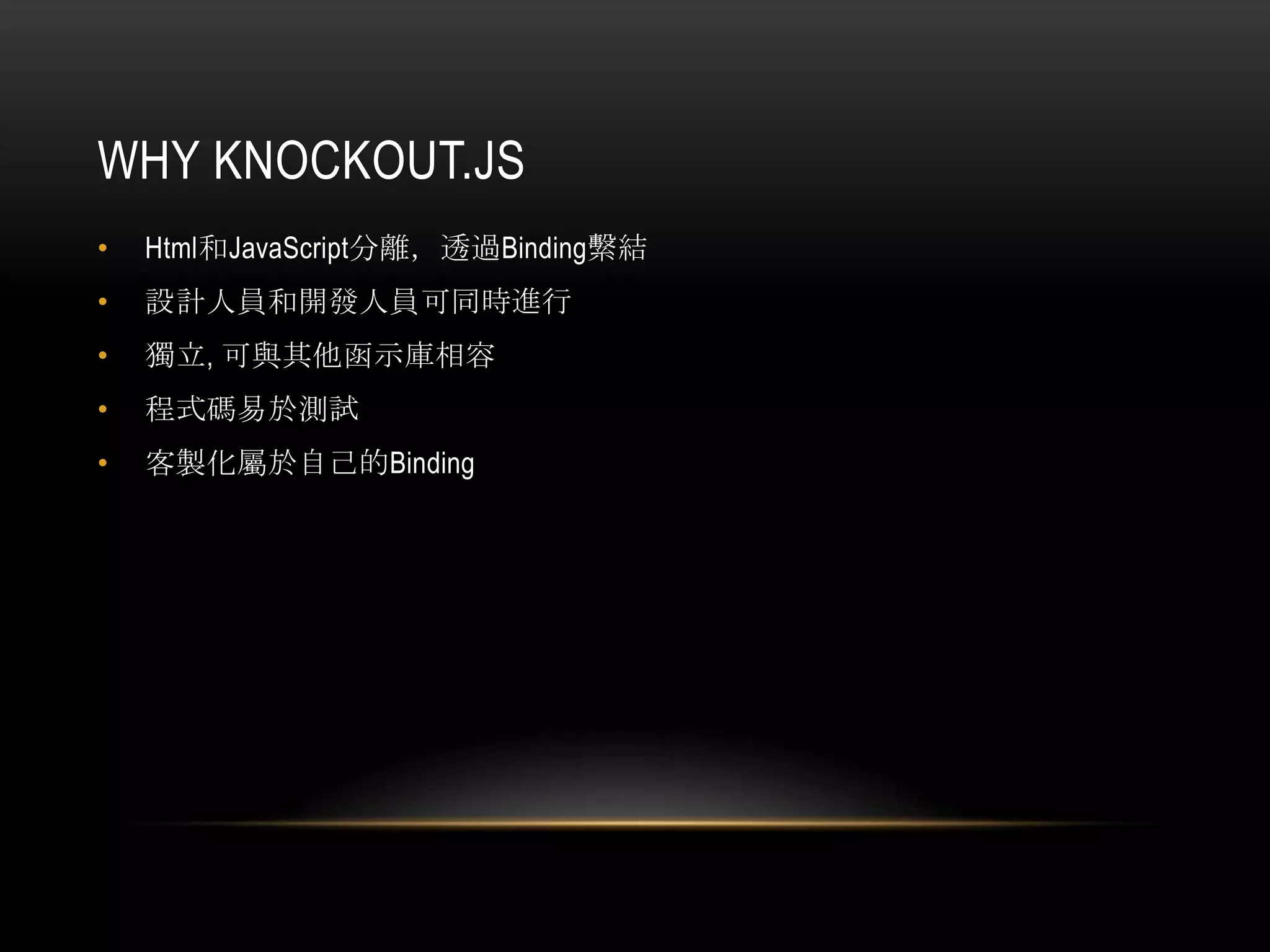 WHY KNOCKOUT.JS
• Html和JavaScript分離，透過Binding繫結
• 設計人員和開發人員可同時進行
• 獨立, 可與其他函示庫相容
• 程式碼易於測試
• 客製化屬於自己的Binding
 