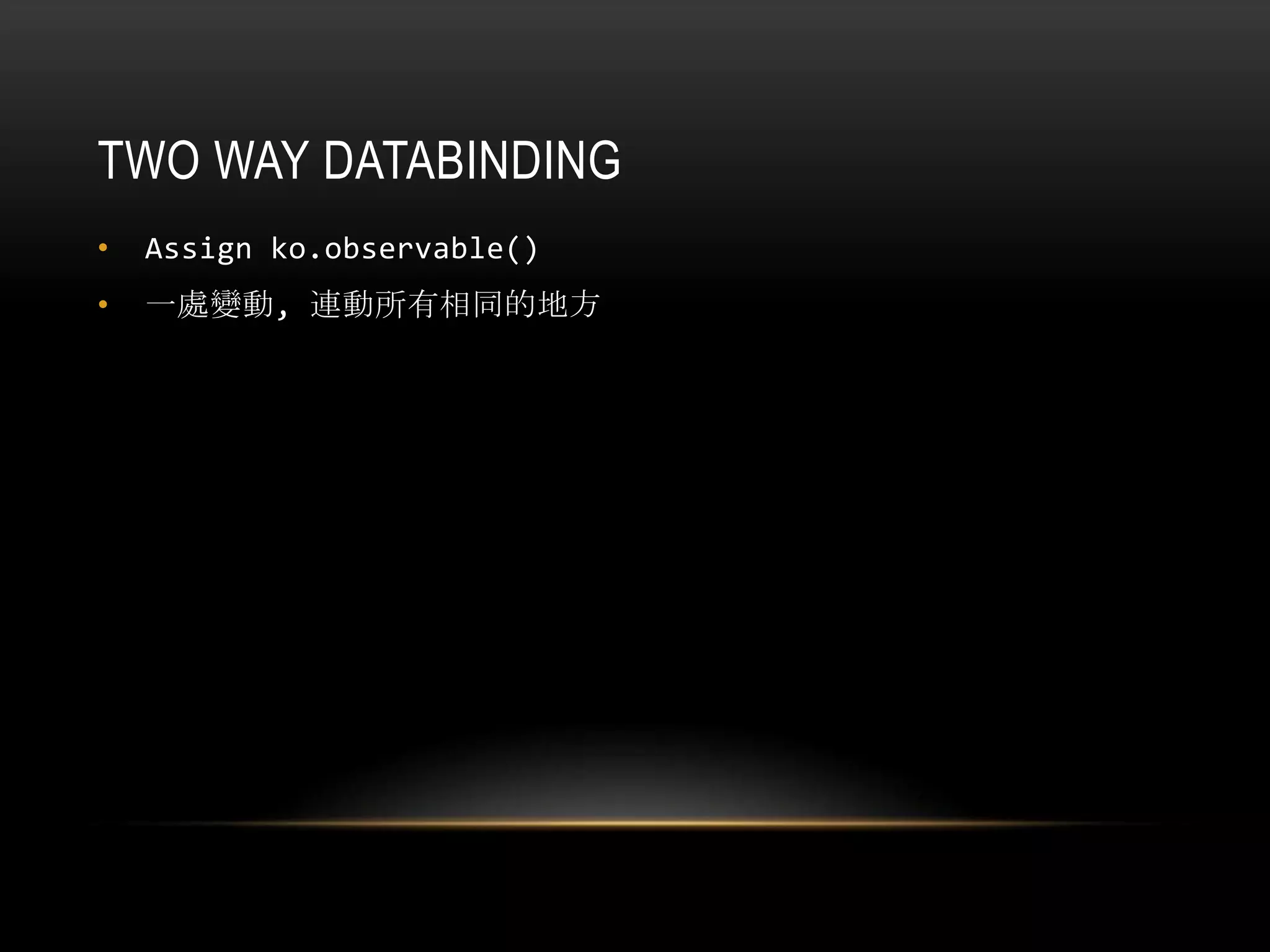 TWO WAY DATABINDING
• Assign ko.observable()
• 一處變動, 連動所有相同的地方
 