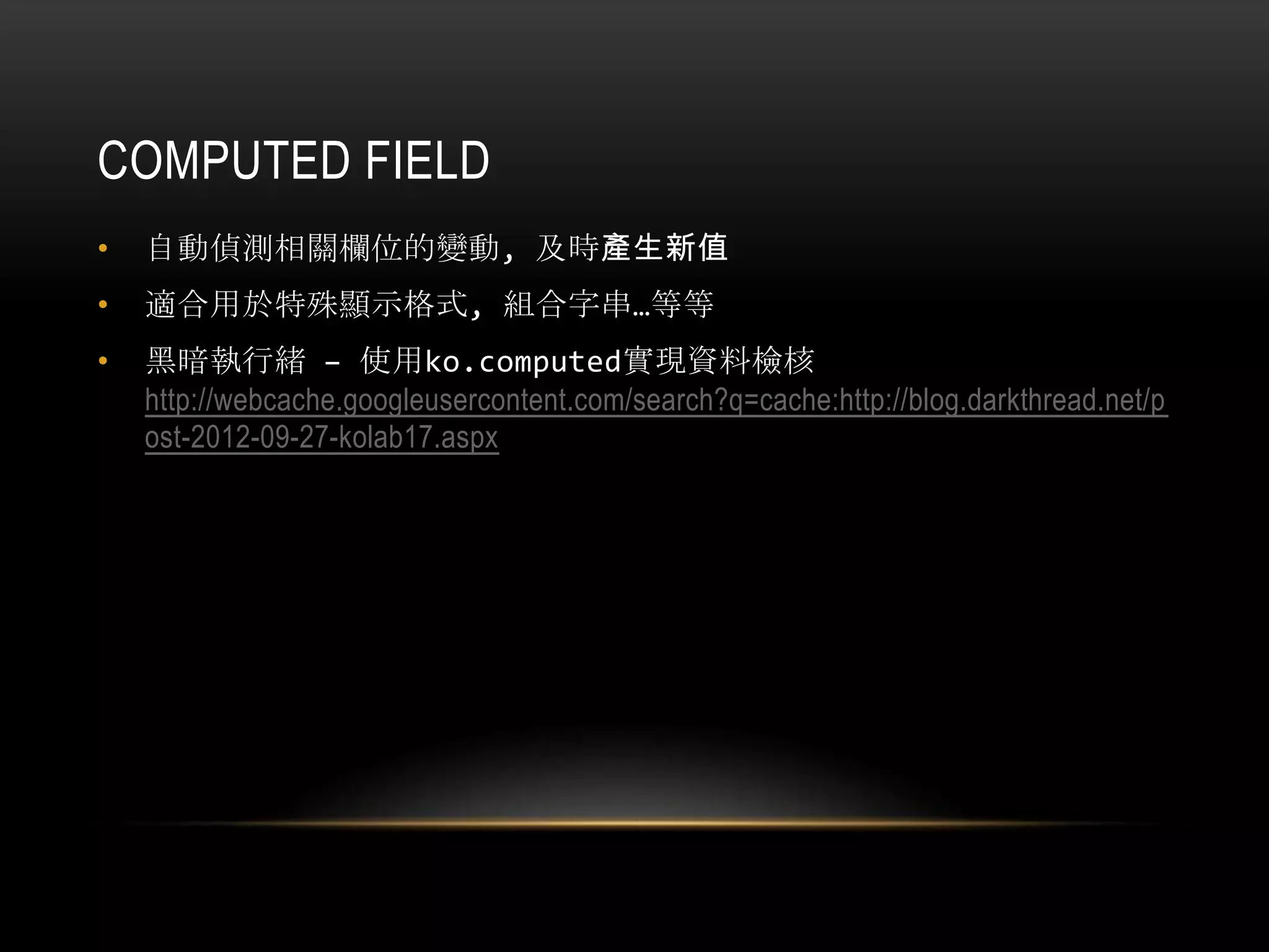COMPUTED FIELD
• 自動偵測相關欄位的變動, 及時產生新值
• 適合用於特殊顯示格式, 組合字串…等等
• 黑暗執行緒 – 使用ko.computed實現資料檢核
http://webcache.googleusercontent.com/search?q=cache:http://blog.darkthread.net/p
ost-2012-09-27-kolab17.aspx
 