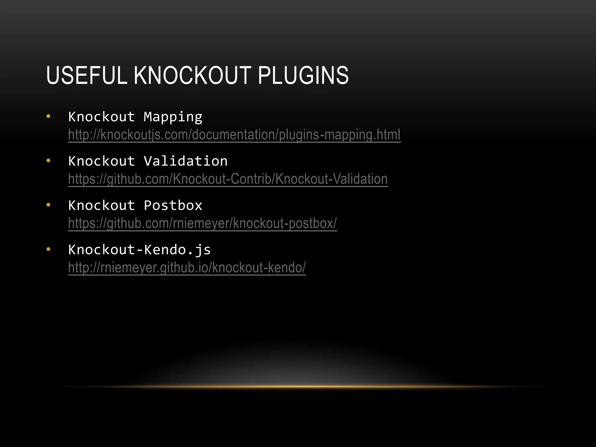 USEFUL KNOCKOUT PLUGINS
• Knockout Mapping
http://knockoutjs.com/documentation/plugins-mapping.html
• Knockout Validation
https://github.com/Knockout-Contrib/Knockout-Validation
• Knockout Postbox
https://github.com/rniemeyer/knockout-postbox/
• Knockout-Kendo.js
http://rniemeyer.github.io/knockout-kendo/
 