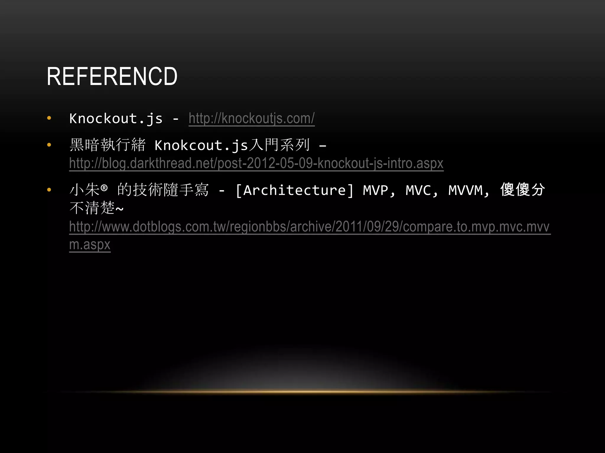 REFERENCD
• Knockout.js - http://knockoutjs.com/
• 黑暗執行緒 Knokcout.js入門系列 –
http://blog.darkthread.net/post-2012-05-09-knockout-js-intro.aspx
• 小朱® 的技術隨手寫 - [Architecture] MVP, MVC, MVVM, 傻傻分
不清楚~
http://www.dotblogs.com.tw/regionbbs/archive/2011/09/29/compare.to.mvp.mvc.mvv
m.aspx
 