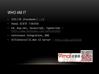 WHO AM I?
• 流浪小風 (Facebook陳小風)
• 91mai 就要買 行動商城
• C#, Asp.net, Javascript, TypeScript -
http://www.dotblogs.com.tw/kirkche...
