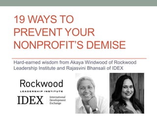19 WAYS TO
PREVENT YOUR
NONPROFIT’S DEMISE
Hard-earned wisdom from Akaya Windwood of Rockwood
Leadership Institute and Rajasvini Bhansali of IDEX
 