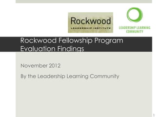 Rockwood Fellowship Program
Evaluation Findings
November 2012
By the Leadership Learning Community
1
 