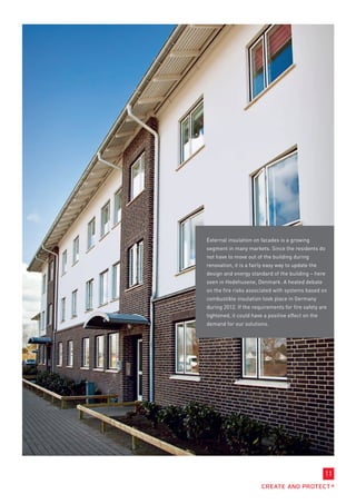 External insulation on facades is a growing
segment in many markets. Since the residents do
not have to move out of the building during
renovation, it is a fairly easy way to update the
design and energy standard of the building – here
seen in Hedehusene, Denmark. A heated debate
on the fire risks associated with systems based on
combustible insulation took place in Germany
during 2012. If the requirements for fire safety are
tightened, it could have a positive effect on the
demand for our solutions.




                                                    11
 
